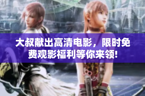 大叔獻出高清電影，限時免費觀影福利等你來領!