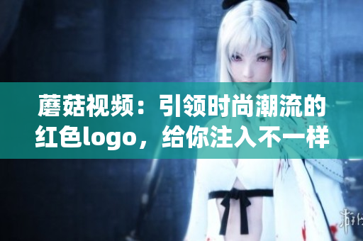 蘑菇視頻：引領(lǐng)時尚潮流的紅色logo，給你注入不一樣的視頻體驗