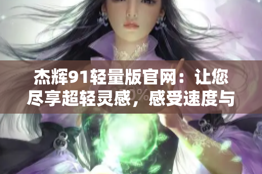杰輝91輕量版官網(wǎng)：讓您盡享超輕靈感，感受速度與便捷