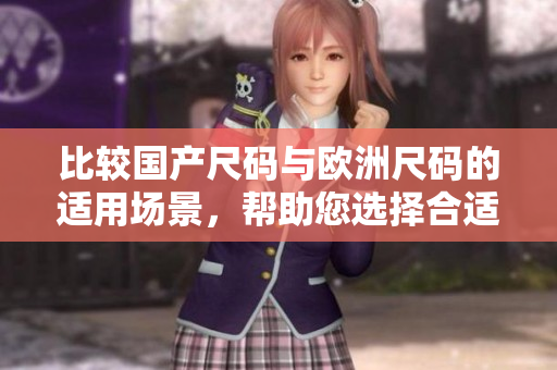 比較國產(chǎn)尺碼與歐洲尺碼的適用場景，幫助您選擇合適尺碼