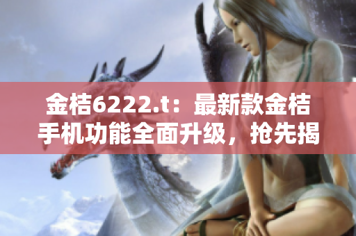 金桔6222.t：最新款金桔手機(jī)功能全面升級，搶先揭秘！