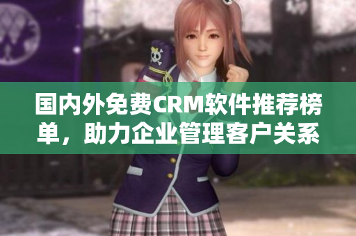 國內(nèi)外免費CRM軟件推薦榜單，助力企業(yè)管理客戶關(guān)系