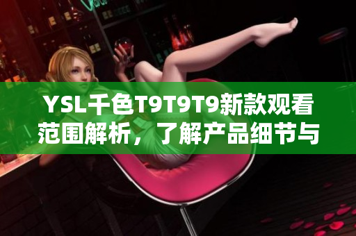 YSL千色T9T9T9新款觀看范圍解析，了解產(chǎn)品細(xì)節(jié)與使用體驗(yàn)