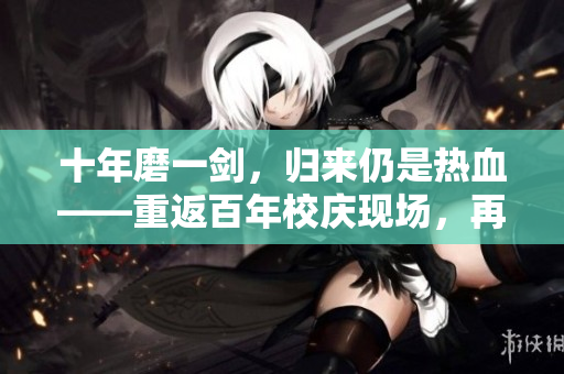 十年磨一劍，歸來仍是熱血——重返百年校慶現(xiàn)場，再現(xiàn)輝煌歷程