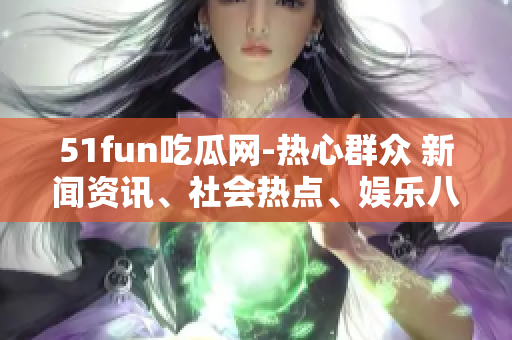 51fun吃瓜網(wǎng)-熱心群眾 新聞資訊、社會熱點、娛樂八卦等信息一網(wǎng)打盡
