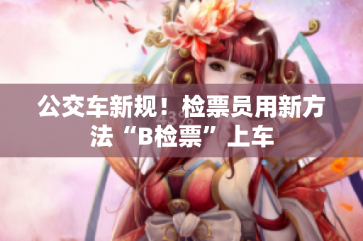 公交車新規(guī)！檢票員用新方法“B檢票”上車