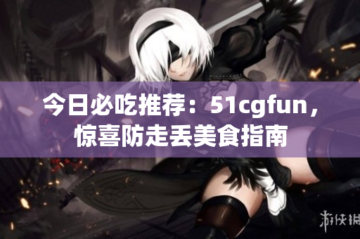 今日必吃推薦：51cgfun，驚喜防走丟美食指南