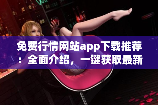 免費行情網(wǎng)站app下載推薦：全面介紹，一鍵獲取最新行情漲跌，快速抓住投資機會