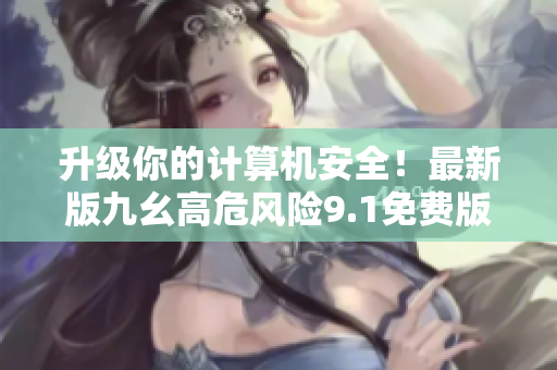 升級你的計算機安全！最新版九幺高危風(fēng)險9.1免費版安裝現(xiàn)已發(fā)布
