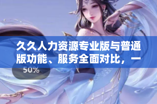 久久人力資源專業(yè)版與普通版功能、服務(wù)全面對比，一目了然