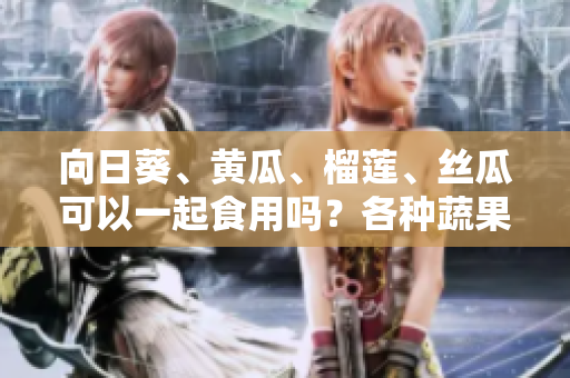 向日葵、黃瓜、榴蓮、絲瓜可以一起食用嗎？各種蔬果是否相容？