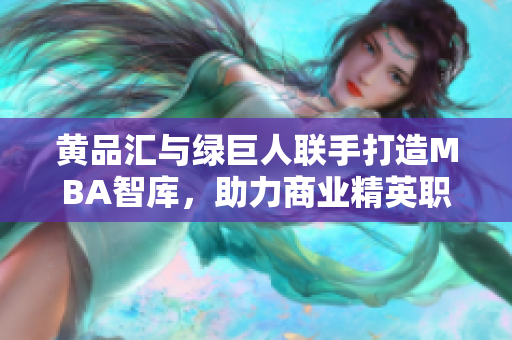 黃品匯與綠巨人聯(lián)手打造MBA智庫，助力商業(yè)精英職場進階