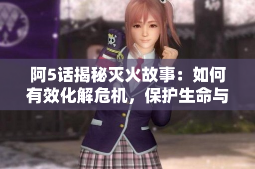 阿5話揭秘滅火故事：如何有效化解危機(jī)，保護(hù)生命與財(cái)產(chǎn)