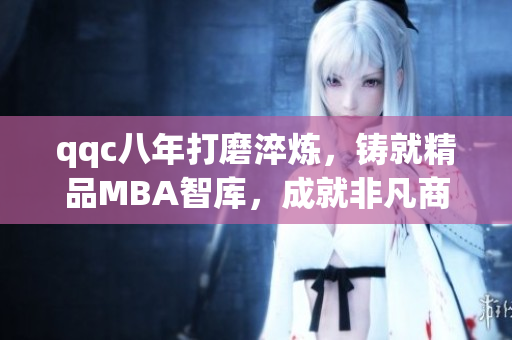 qqc八年打磨淬煉，鑄就精品MBA智庫(kù)，成就非凡商業(yè)智慧