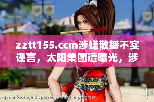 zztt155.ccm涉嫌散播不實謠言，太陽集團遭曝光，涉嫌涉嫌違法違規(guī)行為