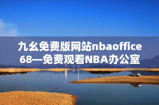 九幺免費(fèi)版網(wǎng)站nbaoffice68—免費(fèi)觀看NBA辦公室68的最佳在線平臺(tái)