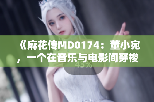 《麻花傳MD0174：董小宛，一個(gè)在音樂與電影間穿梭的靈魂》