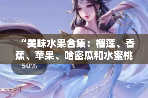 “美味水果合集：榴蓮、香蕉、蘋果、哈密瓜和水蜜桃，各具特色”