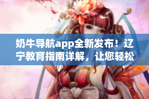 奶牛導(dǎo)航app全新發(fā)布！遼寧教育指南詳解，讓您輕松掌握使用技巧