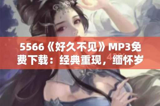 5566《好久不見》MP3免費(fèi)下載：經(jīng)典重現(xiàn)，緬懷歲月情懷