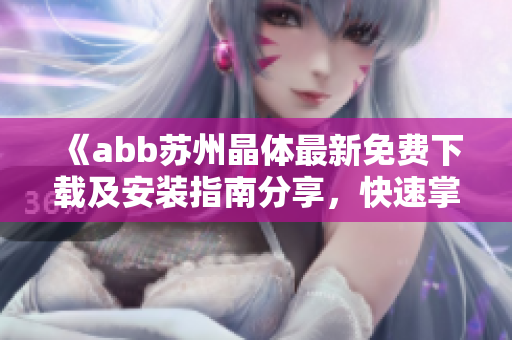 《abb蘇州晶體最新免費(fèi)下載及安裝指南分享，快速掌握安裝步驟！》