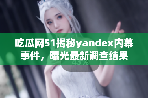 吃瓜網(wǎng)51揭秘yandex內(nèi)幕事件，曝光最新調(diào)查結(jié)果