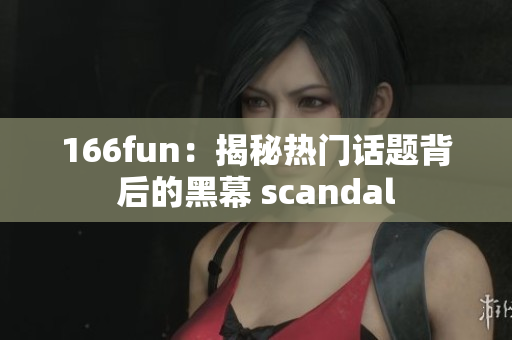 166fun：揭秘?zé)衢T(mén)話題背后的黑幕 scandal