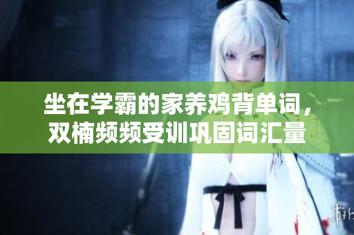 坐在學霸的家養(yǎng)雞背單詞，雙楠頻頻受訓鞏固詞匯量