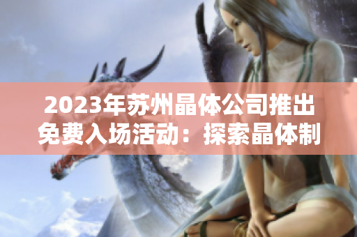 2023年蘇州晶體公司推出免費(fèi)入場(chǎng)活動(dòng)：探索晶體制造技術(shù)的機(jī)會(huì)