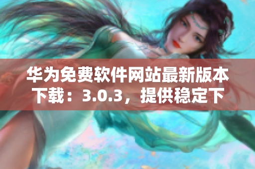 華為免費(fèi)軟件網(wǎng)站最新版本下載：3.0.3，提供穩(wěn)定下載服務(wù)