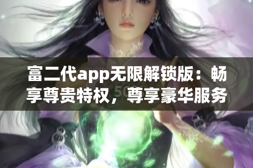 富二代app無(wú)限解鎖版：暢享尊貴特權(quán)，尊享豪華服務(wù)