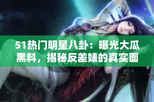 51熱門明星八卦：曝光大瓜黑料，揭秘反差婊的真實(shí)面貌，電磁爐隱秘內(nèi)幕曝光
