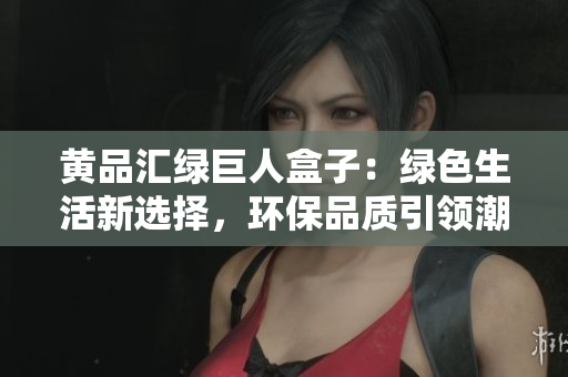 黃品匯綠巨人盒子：綠色生活新選擇，環(huán)保品質(zhì)引領(lǐng)潮流