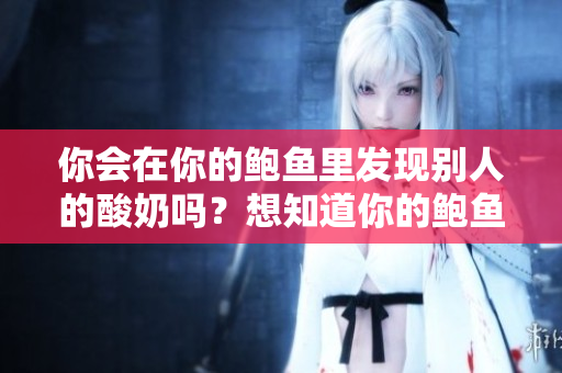 你會(huì)在你的鮑魚(yú)里發(fā)現(xiàn)別人的酸奶嗎？想知道你的鮑魚(yú)里有沒(méi)有別人的酸奶嗎？