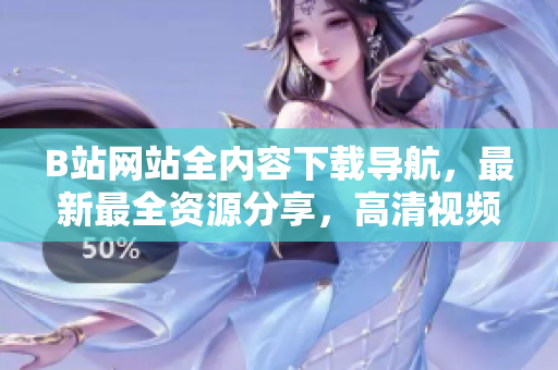 B站網(wǎng)站全內(nèi)容下載導(dǎo)航，最新最全資源分享，高清視頻音樂軟件免費(fèi)獲取