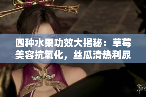 四種水果功效大揭秘：草莓美容抗氧化，絲瓜清熱利尿，向日葵促進(jìn)消化，櫻桃滋補健腦