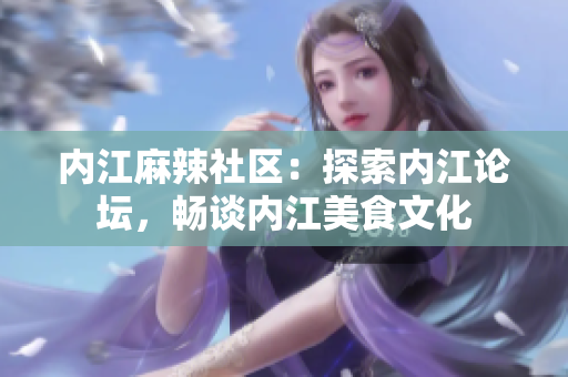 內(nèi)江麻辣社區(qū)：探索內(nèi)江論壇，暢談內(nèi)江美食文化