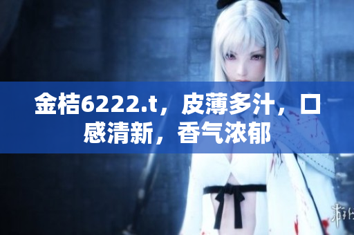 金桔6222.t，皮薄多汁，口感清新，香氣濃郁