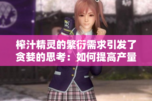 榨汁精靈的繁衍需求引發(fā)了貪婪的思考：如何提高產(chǎn)量？