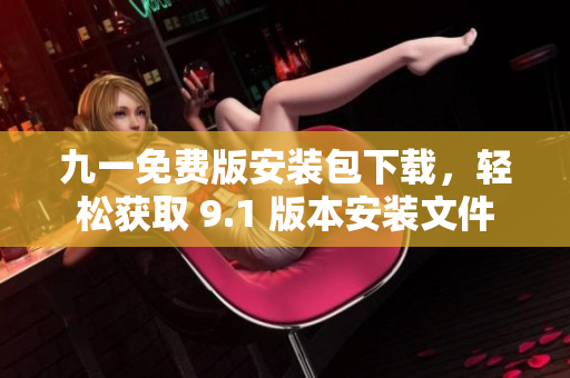 九一免費版安裝包下載，輕松獲取 9.1 版本安裝文件