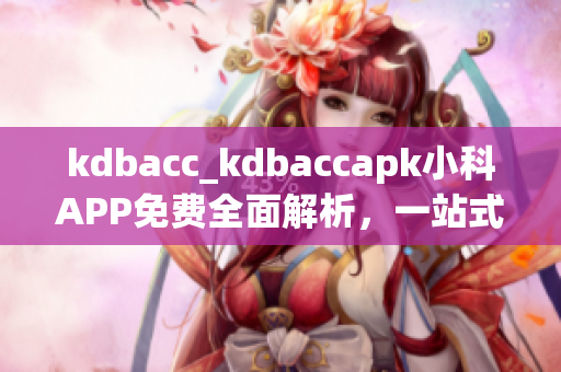kdbacc_kdbaccapk小科APP免費(fèi)全面解析，一站式學(xué)習(xí)助手