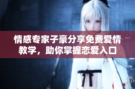 情感專家子豪分享免費愛情教學(xué)，助你掌握戀愛入口