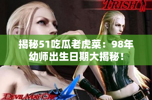 揭秘51吃瓜老虎菜：98年幼師出生日期大揭秘！