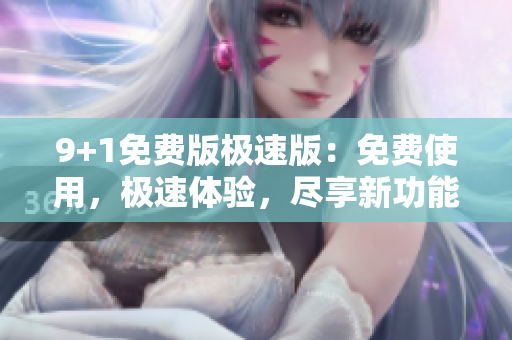 9+1免費(fèi)版極速版：免費(fèi)使用，極速體驗(yàn)，盡享新功能