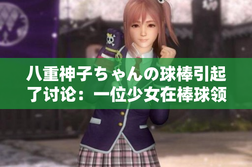 八重神子ちゃんの球棒引起了討論：一位少女在棒球領域的杰出表現(xiàn)引發(fā)關注