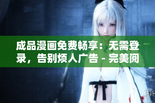 成品漫畫免費(fèi)暢享：無需登錄，告別煩人廣告 - 完美閱讀新體驗(yàn)