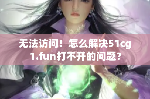 無法訪問！怎么解決51cg1.fun打不開的問題？
