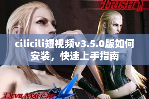 cilicili短視頻v3.5.0版如何安裝，快速上手指南