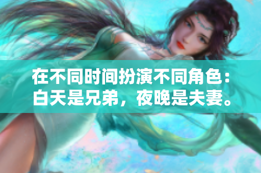 在不同時間扮演不同角色：白天是兄弟，夜晚是夫妻。
