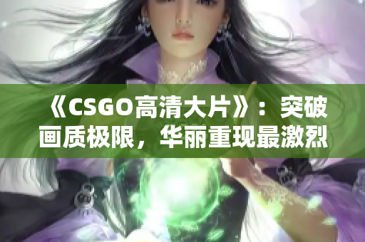 《CSGO高清大片》：突破畫質(zhì)極限，華麗重現(xiàn)最激烈射擊對決